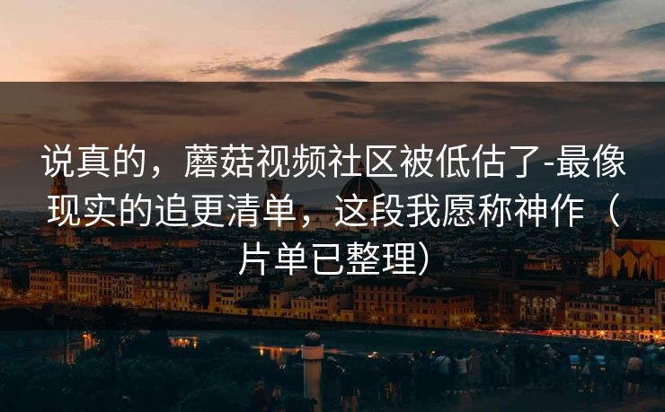 说真的，蘑菇视频社区被低估了-最像现实的追更清单，这段我愿称神作（片单已整理）