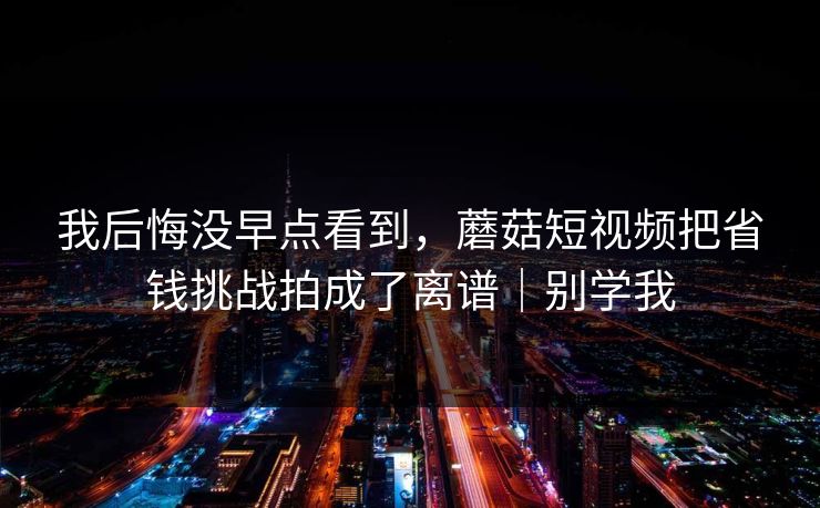 我后悔没早点看到，蘑菇短视频把省钱挑战拍成了离谱｜别学我